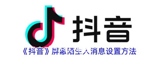 抖音怎么屏蔽陌生人的私信-抖音屏蔽陌生人消息设置方法